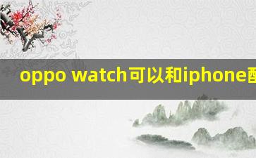 oppo watch可以和iphone配对吗